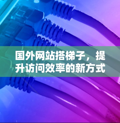 国外网站搭梯子，提升访问效率的新方式