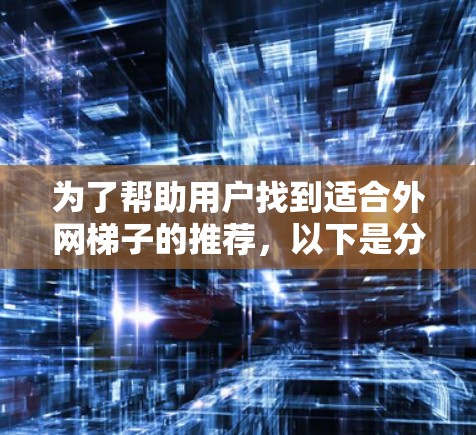 为了帮助用户找到适合外网梯子的推荐，以下是分步骤的总结