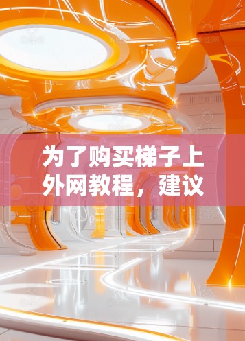 为了购买梯子上外网教程，建议按照以下步骤进行