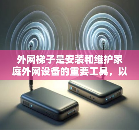 外网梯子是安装和维护家庭外网设备的重要工具，以下是国内外主要品牌及其特点