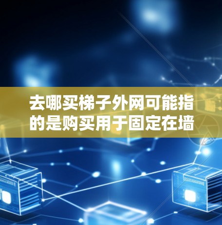 去哪买梯子外网可能指的是购买用于固定在墙上或挂在窗户外的梯子。以下是一些建议和购买建议