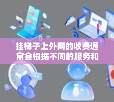 挂梯子上外网的收费通常会根据不同的服务和情况而有所不同。以下是一些可能涉及的费用范围和问题 挂梯子上外网的收费通常会根据不同的服务和情况而有所不同。以下是一些可能涉及的费用范围和问题