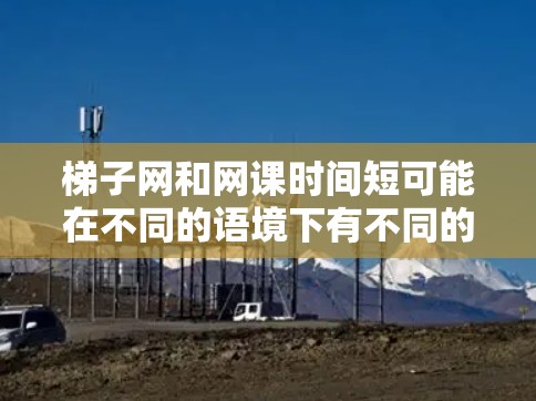 梯子网和网课时间短可能在不同的语境下有不同的意思，但结合这两个词，我理解你可能是在讨论网络课程（比如在线学习平台）的时间管理或使用方法。以下是一些可能的解释和建议