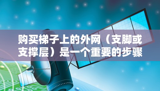 购买梯子上的外网(支脚或支撑层)是一个重要的步骤,确保梯子的稳定性。以下是一些详细的步骤指南 购买梯子上的外网(支脚或支撑层)是一个重要的步骤,确保梯子的稳定性。以下是一些详细的步骤指南
