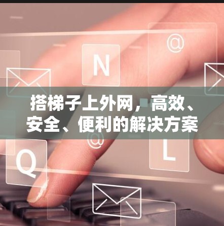 搭梯子上外网，高效、安全、便利的解决方案