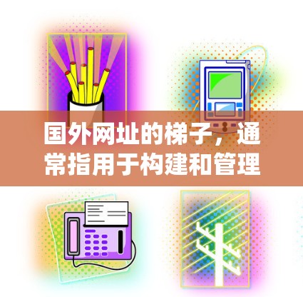 国外网址的梯子，通常指用于构建和管理软件架构的工具和平台。这些梯子式架构帮助开发者分步构建、维护和扩展复杂的软件系统。以下是一些关键点