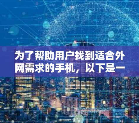 为了帮助用户找到适合外网需求的手机，以下是一个综合推荐的列表，涵盖了多种品牌和型号，确保每个型号都有详细的对比，包括价格、性能、功能和使用体验