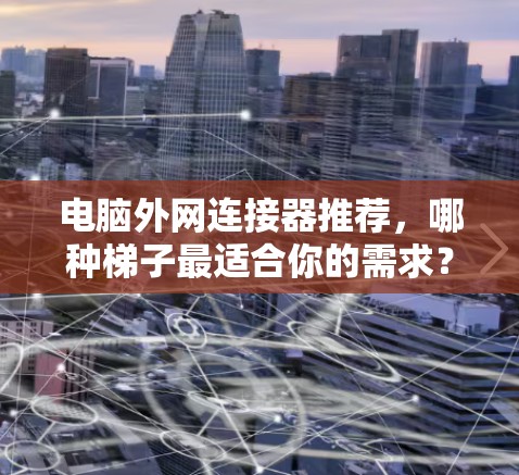 电脑外网连接器推荐，哪种梯子最适合你的需求？