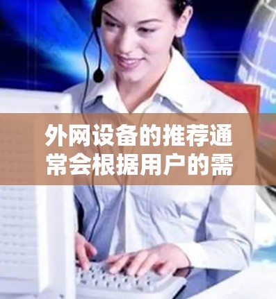 外网设备的推荐通常会根据用户的需求、预算和设备的稳定性来选择。以下是一些常见的免费推荐的外网设备品牌及其特点