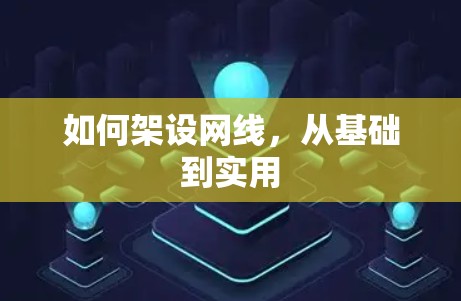 如何架设网线，从基础到实用