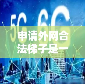 申请外网合法梯子是一项需要仔细考虑和规划的工作，以下是一个清晰的指南，帮助您顺利完成这一过程