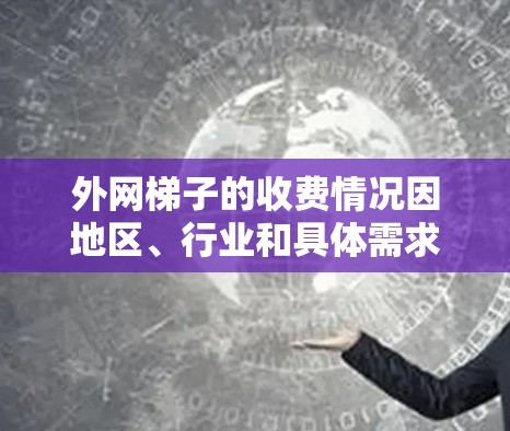 外网梯子的收费情况因地区、行业和具体需求而异。以下是一些可能的收费方案和考虑因素