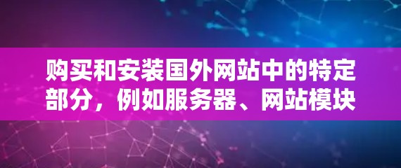 购买和安装国外网站中的特定部分，例如服务器、网站模块或数据库，通常涉及支付购买费用和安装配置。以下是一些步骤和注意事项，帮助您顺利完成这一过程