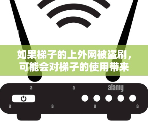 如果梯子的上外网被盗刷，可能会对梯子的使用带来以下影响