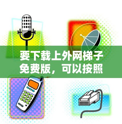 要下载上外网梯子免费版，可以按照以下步骤操作