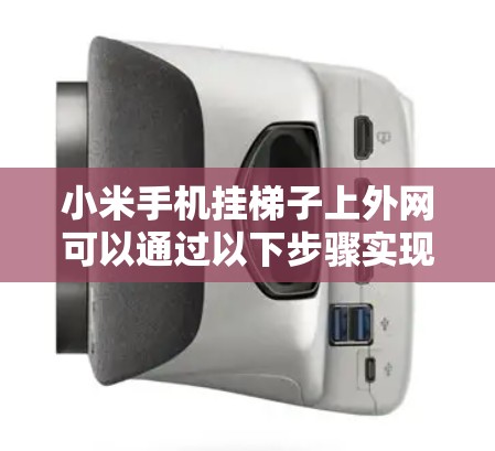 小米手机挂梯子上外网可以通过以下步骤实现