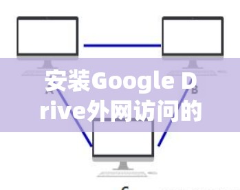安装Google Drive外网访问的安装梯子，保护您的数据安全