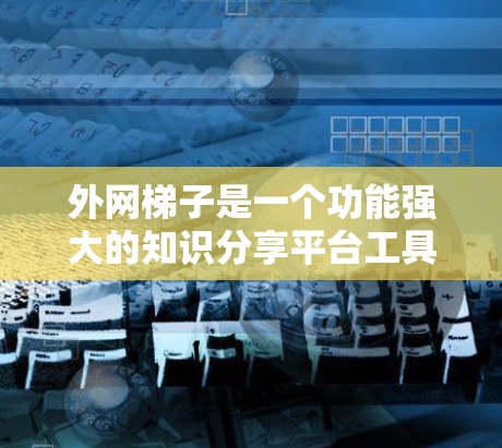 外网梯子是一个功能强大的知识分享平台工具，适合用于搜索、筛选和管理知乎上的内容。以下是一个结构化的指南，帮助你更好地理解和使用外网梯子