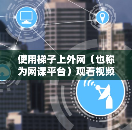 使用梯子上外网（也称为网课平台）观看视频内容，可以有很多选择，根据你的需求和兴趣来决定。以下是一些常见的资源类型和推荐建议
