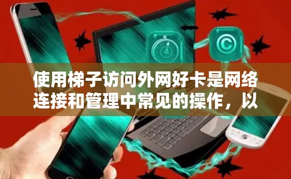 使用梯子访问外网好卡是网络连接和管理中常见的操作，以下是详细的步骤和注意事项