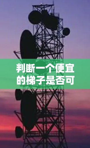 判断一个便宜的梯子是否可靠，可以从以下几个方面进行综合考虑