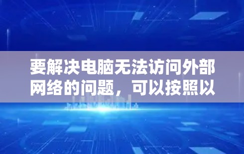要解决电脑无法访问外部网络的问题，可以按照以下步骤进行