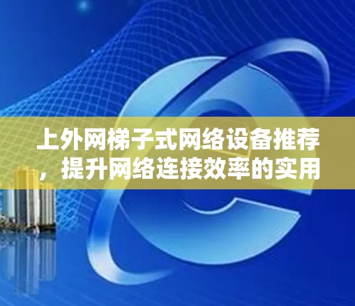 上外网梯子式网络设备推荐，提升网络连接效率的实用选择