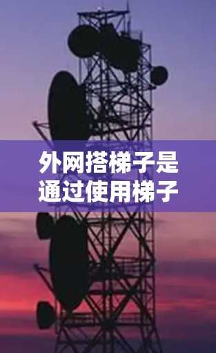 外网搭梯子是通过使用梯子在外部环境中的一个实用技巧，通常用于在离家较远的地方使用互联网资源。以下是一个清晰的步骤指南，帮助您顺利搭建梯子