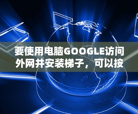 要使用电脑GOOGLE访问外网并安装梯子，可以按照以下步骤进行