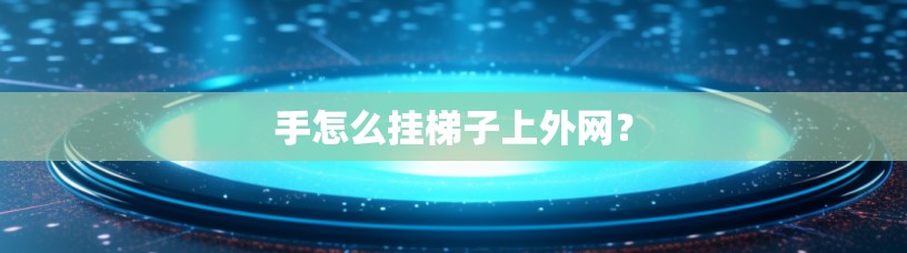 手怎么挂梯子上外网？