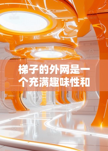 梯子的外网是一个充满趣味性和挑战性的装置，可以被用于多种有趣的娱乐活动。以下是梯子外网的一些有趣用途和游戏