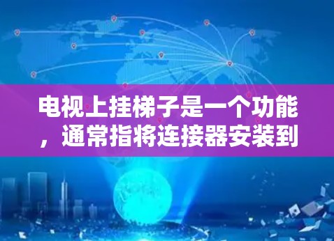 电视上挂梯子是一个功能，通常指将连接器安装到某个固定位置，方便安装和维护。以下是详细的步骤说明