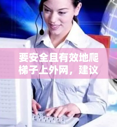 要安全且有效地爬梯子上外网，建议按照以下步骤进行