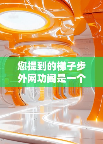 您提到的梯子步外网功阁是一个组合词，可能涉及多个领域的内容。以下是一些可能的解释