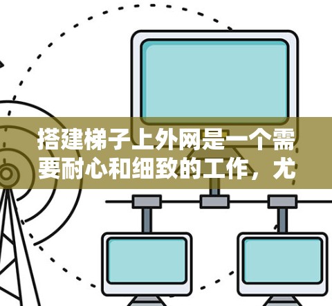 搭建梯子上外网是一个需要耐心和细致的工作，尤其适合对这项技术感兴趣或有一定经验的人。以下是一个详细且结构化的教程指南，帮助您顺利完成这个任务