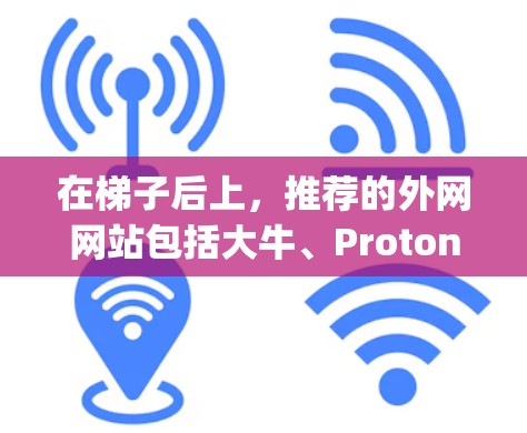 在梯子后上,推荐的外网网站包括大牛、Proton和Zygo,以及一些主要社交平台的用户账号。以下是具体的推荐 在梯子后上,推荐的外网网站包括大牛、Proton和Zygo,以及一些主要社交平台的用户账号。以下是具体的推荐