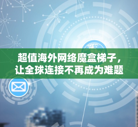 超值海外网络魔盒梯子，让全球连接不再成为难题