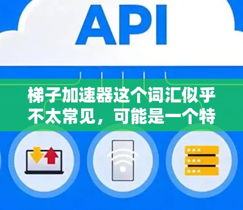 梯子加速器这个词汇似乎不太常见，可能是一个特定领域的加速工具或软件包。如果你指的是梯子类的加速工具，比如Ladder加速器，可以尝试以下步骤来找到相关的信息
