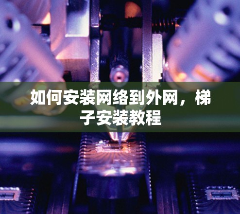 如何安装网络到外网，梯子安装教程
