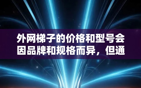 外网梯子的价格和型号会因品牌和规格而异，但通常在1元到2元之间。以下是一些性价比高的外网梯子推荐