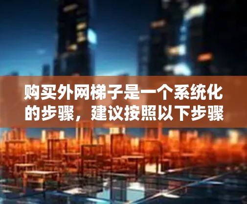 购买外网梯子是一个系统化的步骤，建议按照以下步骤进行