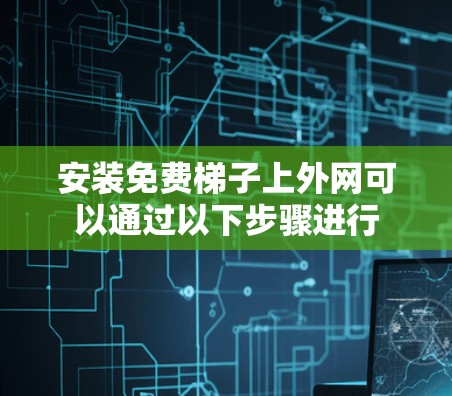 安装免费梯子上外网可以通过以下步骤进行