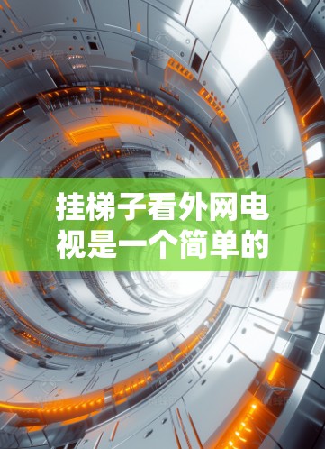 挂梯子看外网电视是一个简单的步骤，但需要仔细操作。以下是一步步的指南