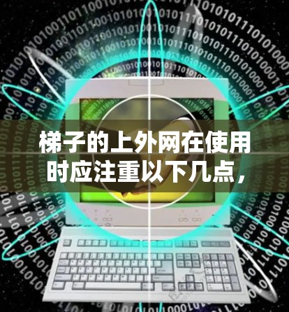 梯子的上外网在使用时应注重以下几点，以确保其安全