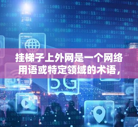 挂梯子上外网是一个网络用语或特定领域的术语，具体含义取决于上下文。以下是可能的解释