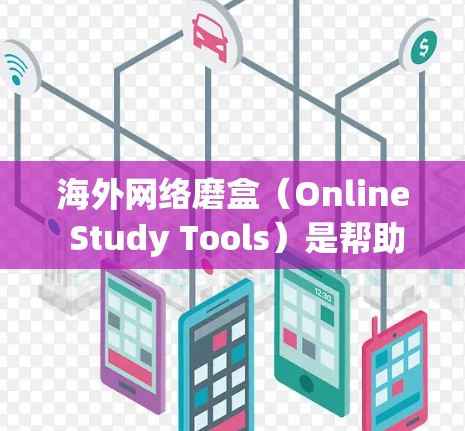 海外网络磨盒（Online Study Tools）是帮助留学生、移民者或职业人士在海外学习或工作中的实用资源。以下是几个常见的海外网络磨盒，涵盖语言学习、学习工具、考试准备、移民支持等多个方面