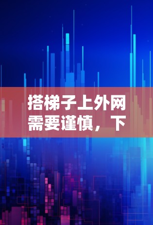 搭梯子上外网需要谨慎，下面是按照步骤进行的建议