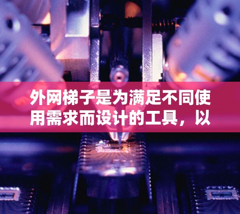 外网梯子是为满足不同使用需求而设计的工具，以下是其种类及其适用场景的详细整理