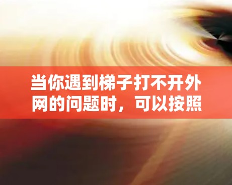 当你遇到梯子打不开外网的问题时，可以按照以下步骤进行调整和解决