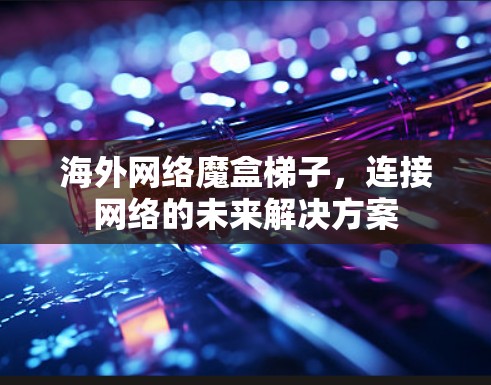海外网络魔盒梯子，连接网络的未来解决方案